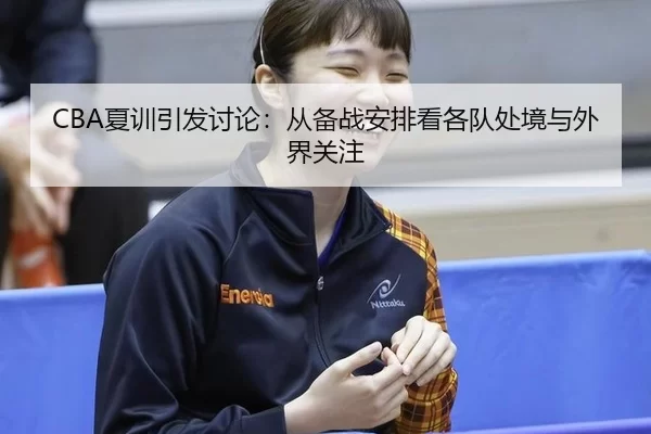 CBA夏训引发讨论：从备战安排看各队处境与外界关注