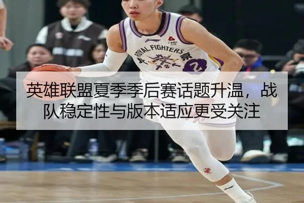 英雄联盟夏季季后赛话题升温，战队稳定性与版本适应更受关注